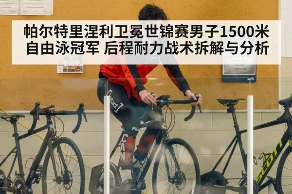帕尔特里涅利卫冕世锦赛男子1500米自由泳冠军 后程耐力战术拆解与分析