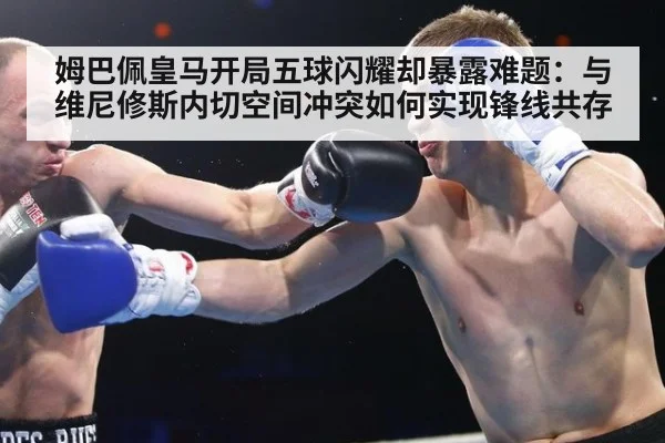 姆巴佩皇马开局五球闪耀却暴露难题：与维尼修斯内切空间冲突如何实现锋线共存