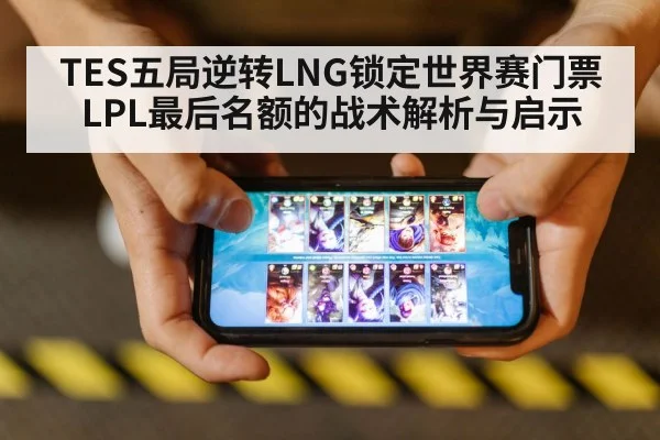 TES五局逆转LNG锁定世界赛门票 LPL最后名额的战术解析与启示