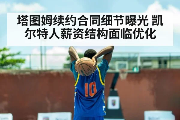 塔图姆续约合同细节曝光 凯尔特人薪资结构面临优化