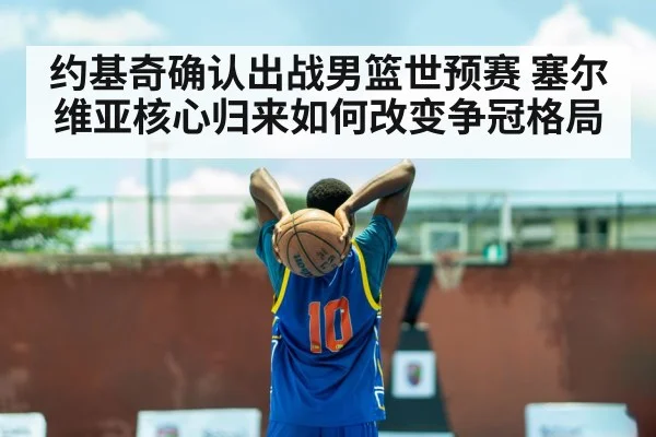 约基奇确认出战男篮世预赛 塞尔维亚核心归来如何改变争冠格局
