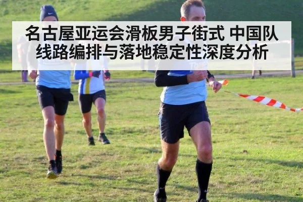 名古屋亚运会滑板男子街式 中国队线路编排与落地稳定性深度分析