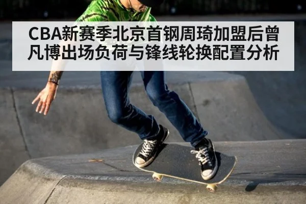 CBA新赛季北京首钢周琦加盟后曾凡博出场负荷与锋线轮换配置分析